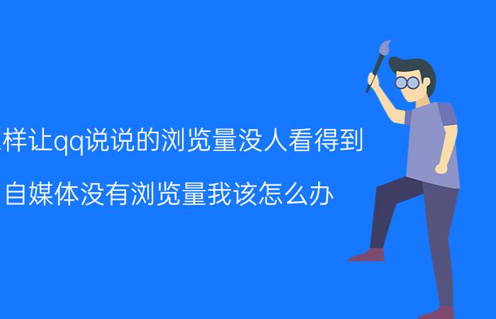 怎样让qq说说的浏览量没人看得到 自媒体没有浏览量我该怎么办？